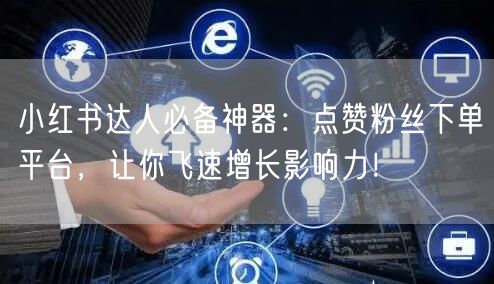 小红书达人必备神器：点赞粉丝下单平台，让你飞速增长影响力！